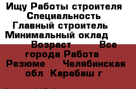 Ищу Работы строителя › Специальность ­ Главный строитель  › Минимальный оклад ­ 5 000 › Возраст ­ 30 - Все города Работа » Резюме   . Челябинская обл.,Карабаш г.